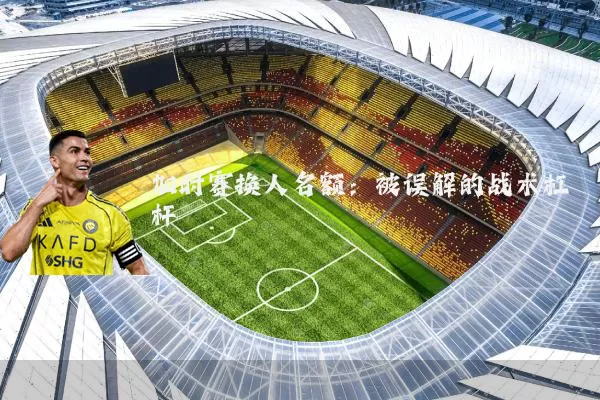 加时赛换人名额：被误解的战术杠杆