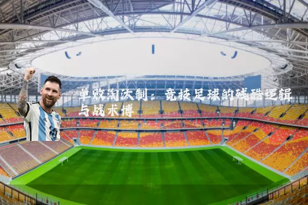 单败淘汰制：竞技足球的残酷逻辑与战术博弈