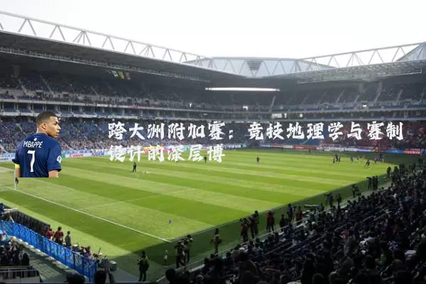 跨大洲附加赛：竞技地理学与赛制设计的深层博弈
