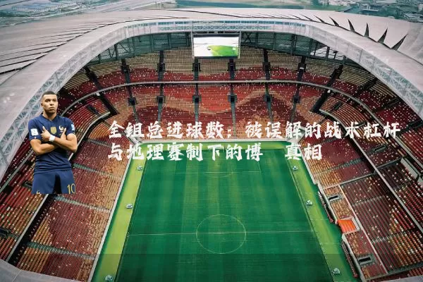 全组总进球数：被误解的战术杠杆与地理赛制下的博弈真相