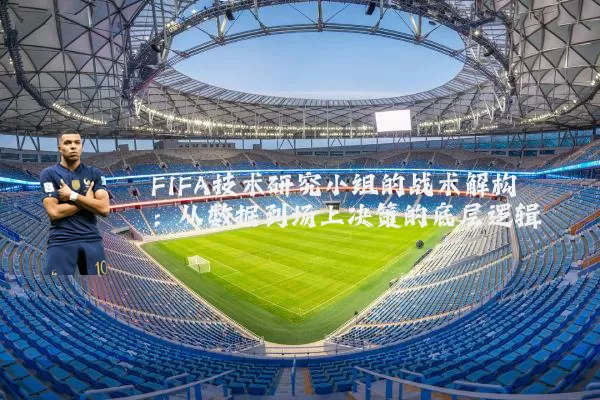 FIFA技术研究小组的战术解构：从数据到场上决策的底层逻辑