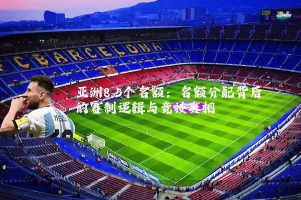 亚洲8.5个名额：名额分配背后的赛制逻辑与竞技真相