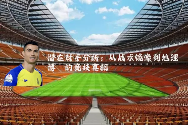 潜在对手分析：从战术镜像到地理博弈的竞技真相